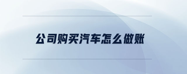 公司購(gòu)買汽車怎么做賬 公司購(gòu)買汽車怎么做賬