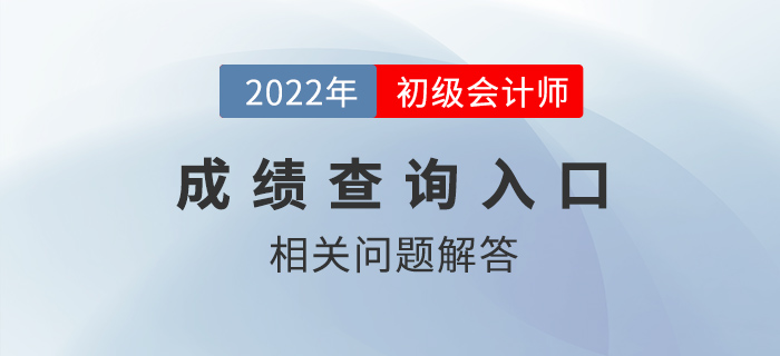 2022年初級會計考試成績查詢?nèi)肟谙嚓P問題解答