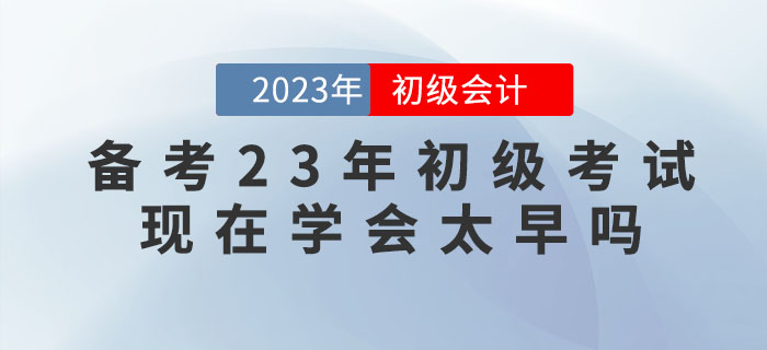 備考2023年初級(jí)會(huì)計(jì)考試，現(xiàn)在學(xué)會(huì)太早嗎？