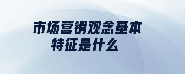 市場(chǎng)營(yíng)銷觀念基本特征是什么