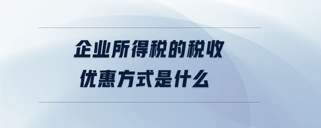 企業(yè)所得稅的稅收優(yōu)惠方式是什么