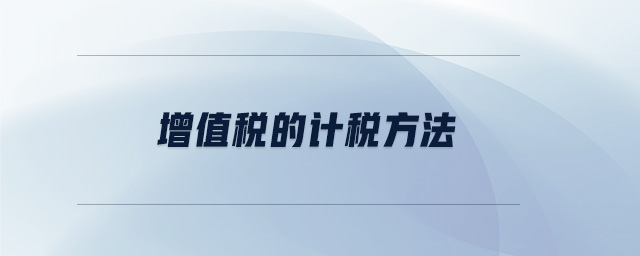 增值稅的計(jì)稅方法 增值稅的計(jì)稅方法