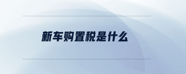 新車購(gòu)置稅是什么 新車購(gòu)置稅是什么