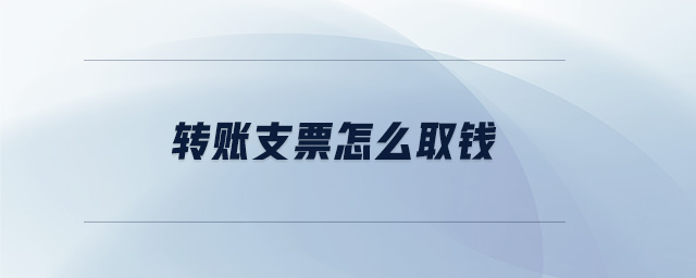 轉(zhuǎn)賬支票怎么取錢