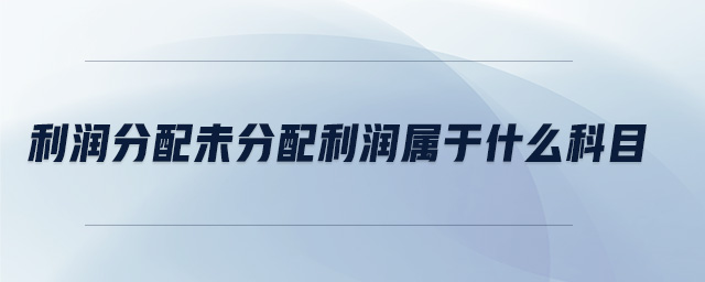 利潤分配未分配利潤屬于什么科目 利潤分配未分配利潤屬于什么科目
