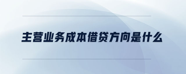 主營業(yè)務成本借貸方向是什么 主營業(yè)務成本借貸方向是什么
