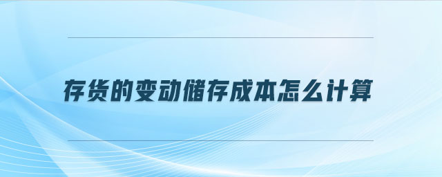 存貨的變動(dòng)儲(chǔ)存成本怎么計(jì)算 存貨的變動(dòng)儲(chǔ)存成本怎么計(jì)算