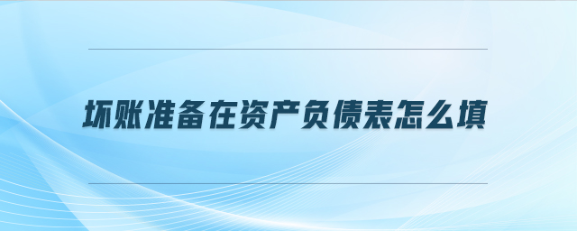 壞賬準(zhǔn)備在資產(chǎn)負(fù)債表怎么填
