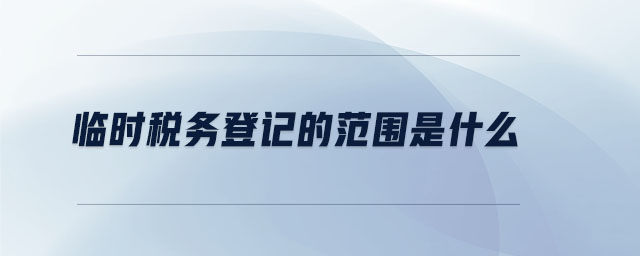 臨時稅務(wù)登記的范圍是什么 臨時稅務(wù)登記的范圍是什么