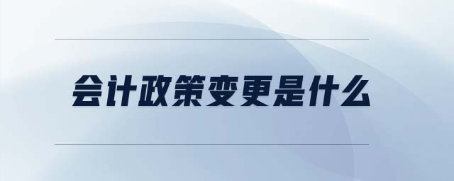 會(huì)計(jì)政策變更是什么 會(huì)計(jì)政策變更是什么