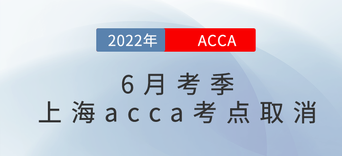 重要通知！2022年6月考季上海acca考點取消！