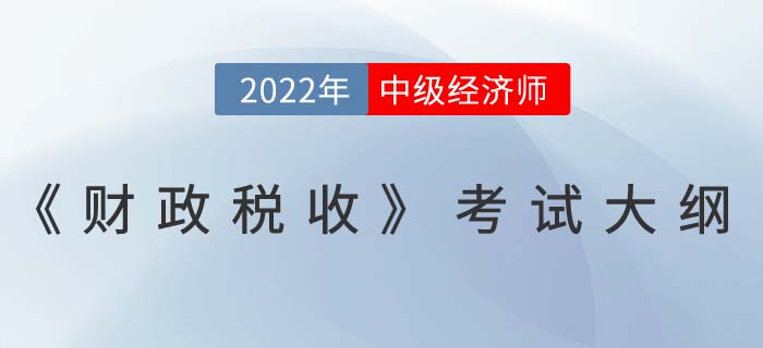 2022年中級(jí)經(jīng)濟(jì)師《財(cái)政稅收》最新考試大綱已發(fā)布！