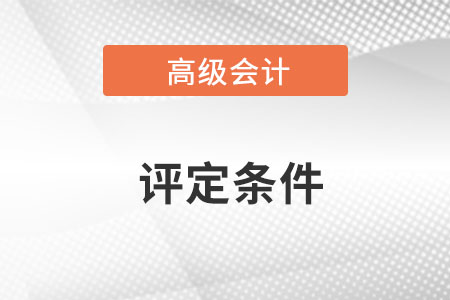 浙江省高級會計師職稱評定條件是什么？