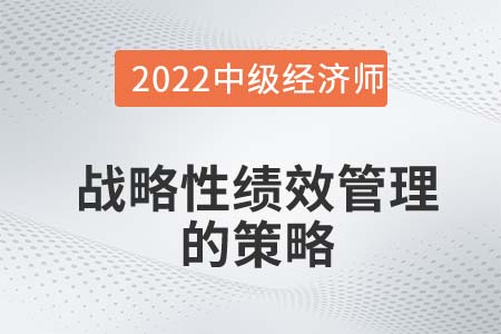 戰(zhàn)略性績(jī)效管理的策略_2022中級(jí)經(jīng)濟(jì)師人力資源備考知識(shí)點(diǎn) 戰(zhàn)略性績(jī)效管理的策略_2022中級(jí)經(jīng)濟(jì)師人力資源備考知識(shí)點(diǎn)