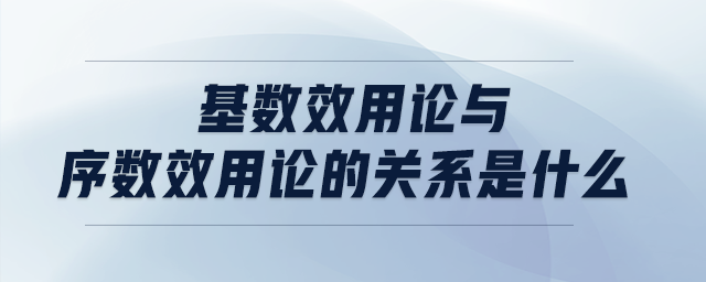 基數(shù)效用論與序數(shù)效用論的關系是什么