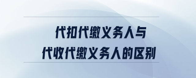 代扣代繳義務(wù)人與代收代繳義務(wù)人的區(qū)別 代扣代繳義務(wù)人與代收代繳義務(wù)人的區(qū)別