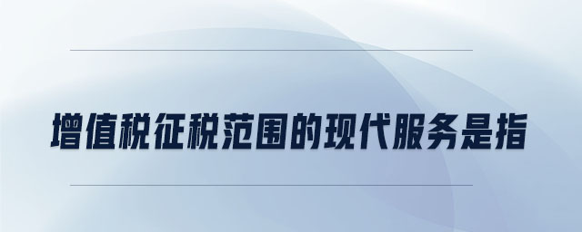 增值稅征稅范圍的現(xiàn)代服務(wù)是指 增值稅征稅范圍的現(xiàn)代服務(wù)是指