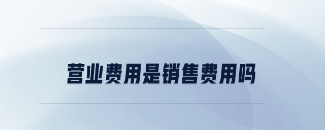 營業(yè)費(fèi)用是銷售費(fèi)用嗎