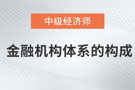 金融機(jī)構(gòu)體系的構(gòu)成_2022中級(jí)經(jīng)濟(jì)師金融備考知識(shí)點(diǎn)