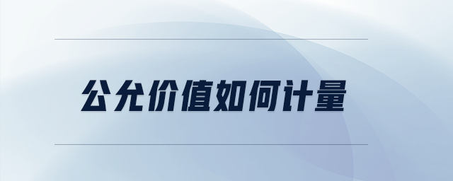 公允價(jià)值如何計(jì)量