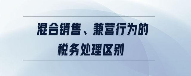 混合銷售、兼營(yíng)行為的稅務(wù)處理區(qū)別