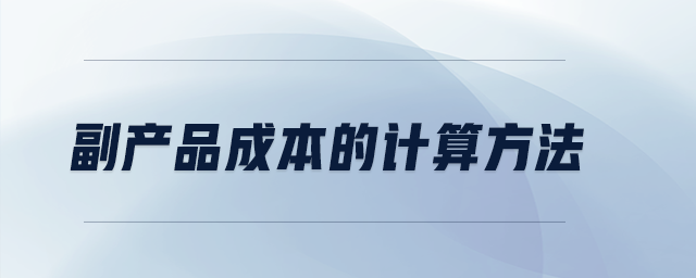 副產(chǎn)品成本的計(jì)算方法