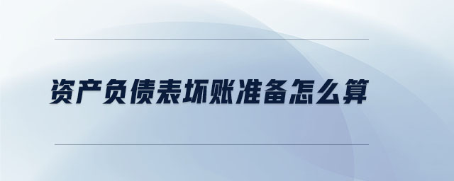 資產(chǎn)負債表壞賬準備怎么算 資產(chǎn)負債表壞賬準備怎么算