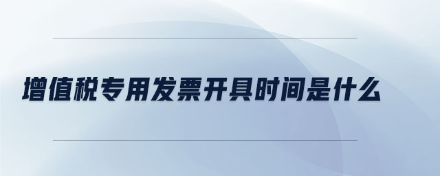 增值稅專(zhuān)用發(fā)票開(kāi)具時(shí)間是什么