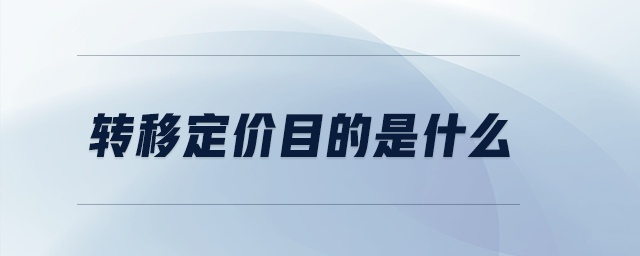 轉(zhuǎn)移定價(jià)目的是什么 轉(zhuǎn)移定價(jià)目的是什么