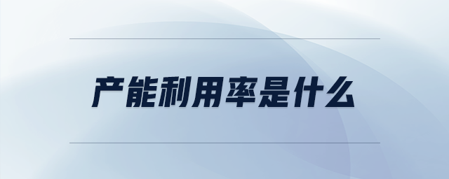 產能利用率是什么 產能利用率是什么
