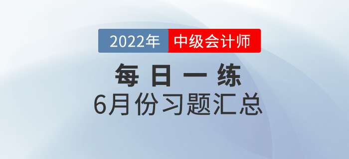 2022年中級(jí)會(huì)計(jì)職稱6月份每日一練匯總 2022年中級(jí)會(huì)計(jì)職稱6月份每日一練匯總