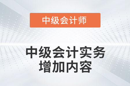 2022年中級會計實務(wù)增加了哪些內(nèi)容？