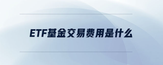 etf基金交易費(fèi)用是什么 etf基金交易費(fèi)用是什么