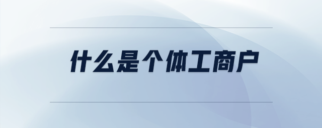 什么是個(gè)體工商戶 什么是個(gè)體工商戶