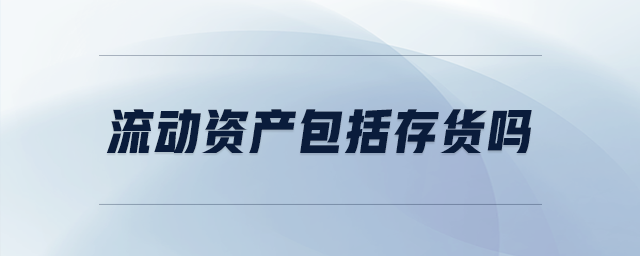 流動(dòng)資產(chǎn)包括存貨嗎 流動(dòng)資產(chǎn)包括存貨嗎