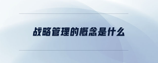 戰(zhàn)略管理的概念是什么 戰(zhàn)略管理的概念是什么