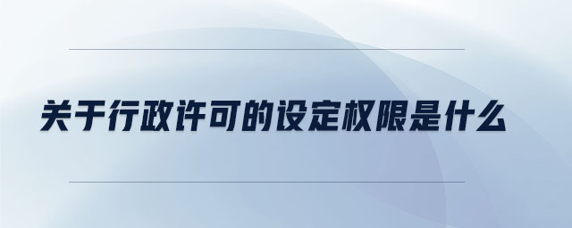 關于行政許可的設定權限是什么 關于行政許可的設定權限是什么