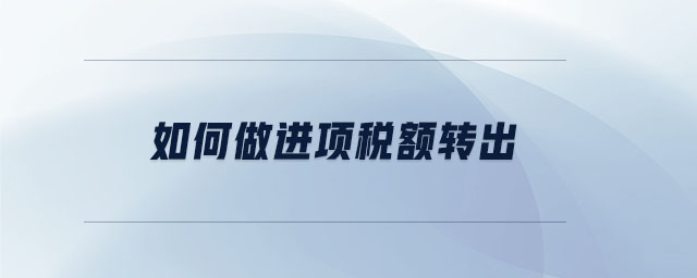 如何做進(jìn)項(xiàng)稅額轉(zhuǎn)出 如何做進(jìn)項(xiàng)稅額轉(zhuǎn)出