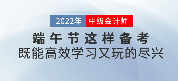 端午節(jié)與中級(jí)會(huì)計(jì)撞個(gè)滿懷，這樣備考既能高效學(xué)習(xí)又能玩的盡興！
