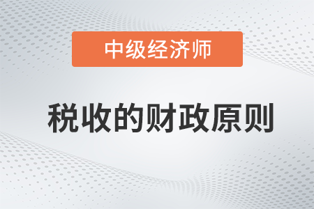 稅收的財(cái)政原則_2022中級(jí)經(jīng)濟(jì)師財(cái)稅備考知識(shí)點(diǎn) 稅收的財(cái)政原則_2022中級(jí)經(jīng)濟(jì)師財(cái)稅備考知識(shí)點(diǎn)