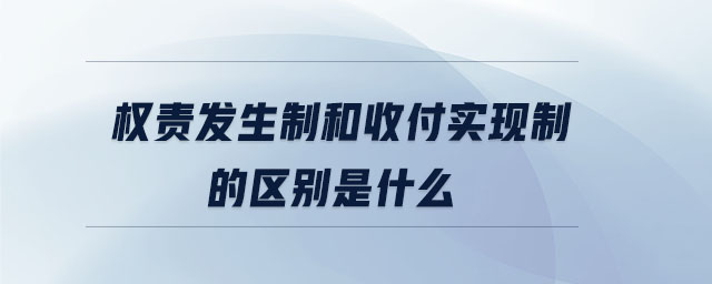 權(quán)責(zé)發(fā)生制和收付實(shí)現(xiàn)制的區(qū)別是什么