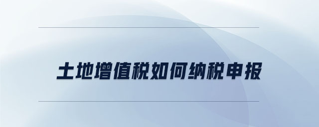 土地增值稅如何納稅申報(bào) 土地增值稅如何納稅申報(bào)