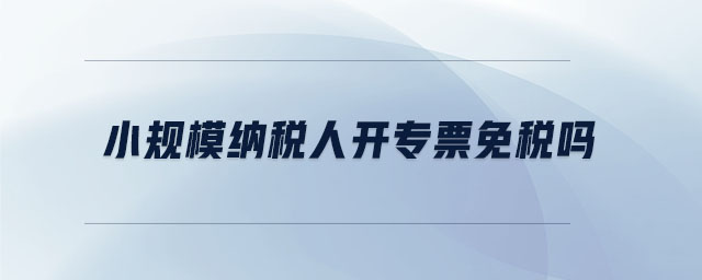 小規(guī)模納稅人開專票免稅嗎