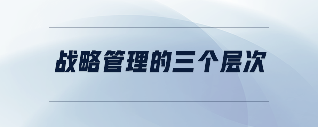 戰(zhàn)略管理的三個層次