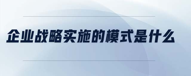 企業(yè)戰(zhàn)略實(shí)施的模式是什么