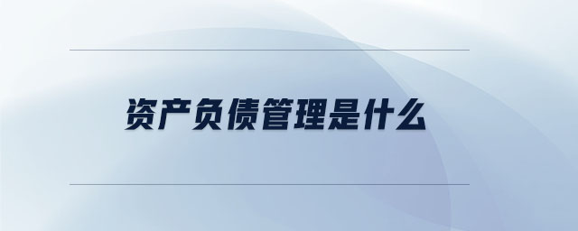 資產(chǎn)負(fù)債管理是什么 資產(chǎn)負(fù)債管理是什么