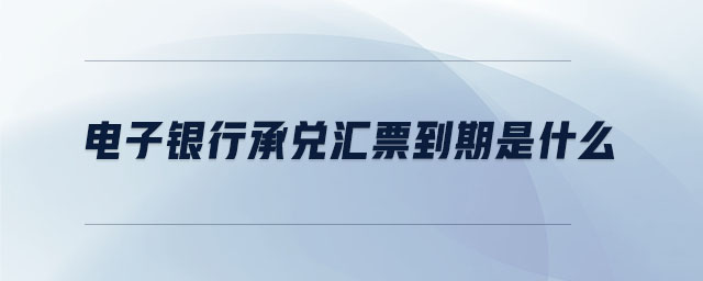 電子銀行承兌匯票到期是什么 電子銀行承兌匯票到期是什么