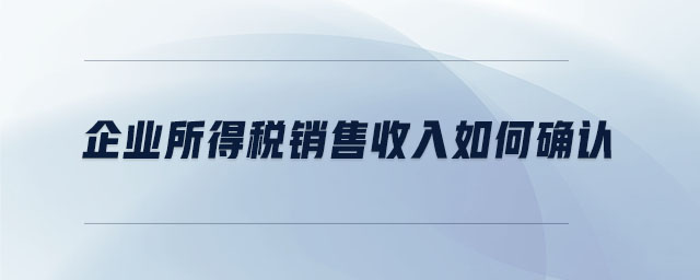 企業(yè)所得稅銷售收入如何確認 企業(yè)所得稅銷售收入如何確認