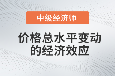 價格總水平變動的經濟效應_2022中級經濟師經濟基礎備考知識點 價格總水平變動的經濟效應_2022中級經濟師經濟基礎備考知識點