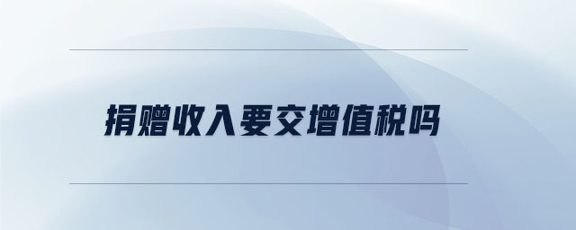 捐贈收入要交增值稅嗎 捐贈收入要交增值稅嗎